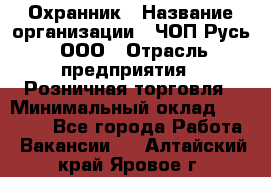 Охранник › Название организации ­ ЧОП Русь, ООО › Отрасль предприятия ­ Розничная торговля › Минимальный оклад ­ 17 000 - Все города Работа » Вакансии   . Алтайский край,Яровое г.